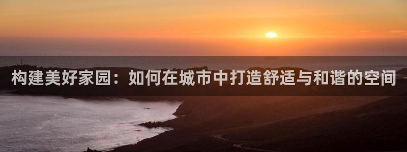 名人堂综合娱乐：构建美好家园：如何在城市中打造舒适与和谐的空间