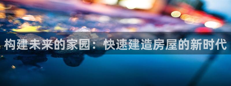 名人堂岛娱乐：构建未来的家园：快速建造房屋的新时代