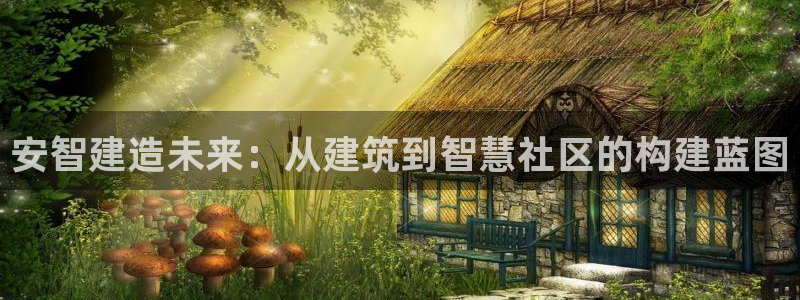 名人堂平台：安智建造未来：从建筑到智慧社区的构建蓝图