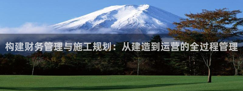 名人堂登录：构建财务管理与施工规划：从建造到运营的全过程管理