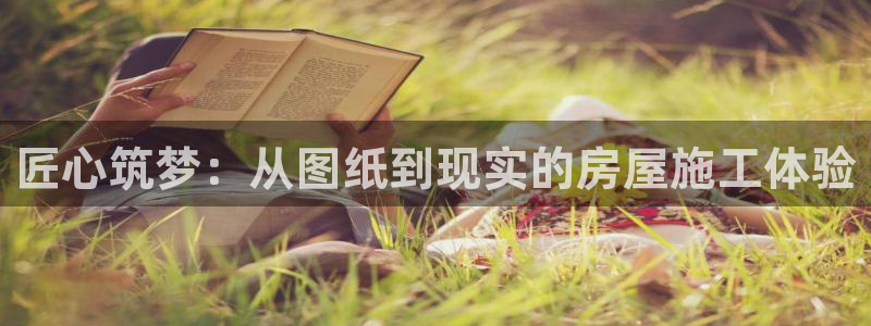 亚洲名人堂登录：匠心筑梦：从图纸到现实的房屋施工体验