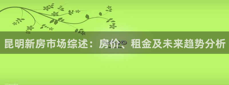 网上炸金花名人堂：昆明新房市场综述：房价、租金及未来趋势分析